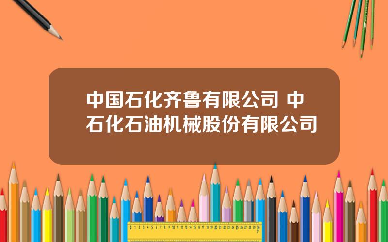 中国石化齐鲁有限公司 中石化石油机械股份有限公司